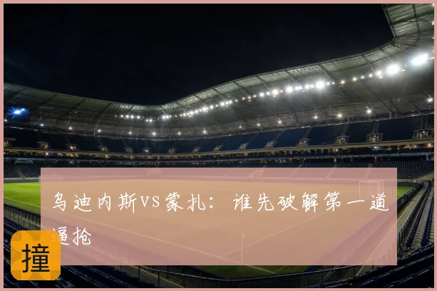 乌迪内斯vs蒙扎：谁先破解第一道逼抢