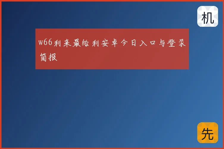 w66利来最给利安卓今日入口与登录简报