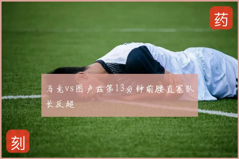 马竞vs图卢兹第13分钟前腰直塞队长反超
